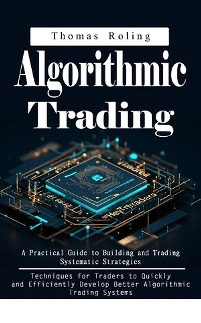 Algorithmic Trading: A Practical Guide to Building and Trading Systematic Strategies (Techniques for Traders to Quickly and Efficiently Develop Better Algorithmic Trading Systems)