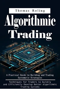 Algorithmic Trading: A Practical Guide to Building and Trading Systematic Strategies (Techniques for Traders to Quickly and Efficiently Develop Better Algorithmic Trading Systems)