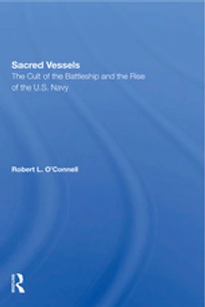 Sacred Vessels: The Cult Of The Battleship And The Rise Of The U.s. Navy
