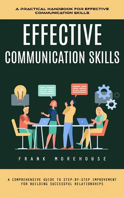 Effective Communication Skills: A Practical Handbook for Effective Communication Skills (A Comprehensive Guide to Step-by-step Improvement for Building Successful Relationships)