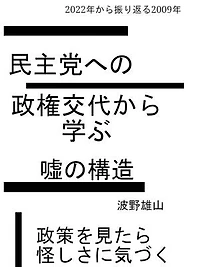 2022年から振り返る2009年民主党への政権交代から学ぶ嘘の構造: 政策を見たら怪しさに気づく