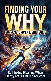 Finding Your Why: Purpose-Driven Living Guide: Rethinking Meaning When Clarity Feels Just Out of Reach