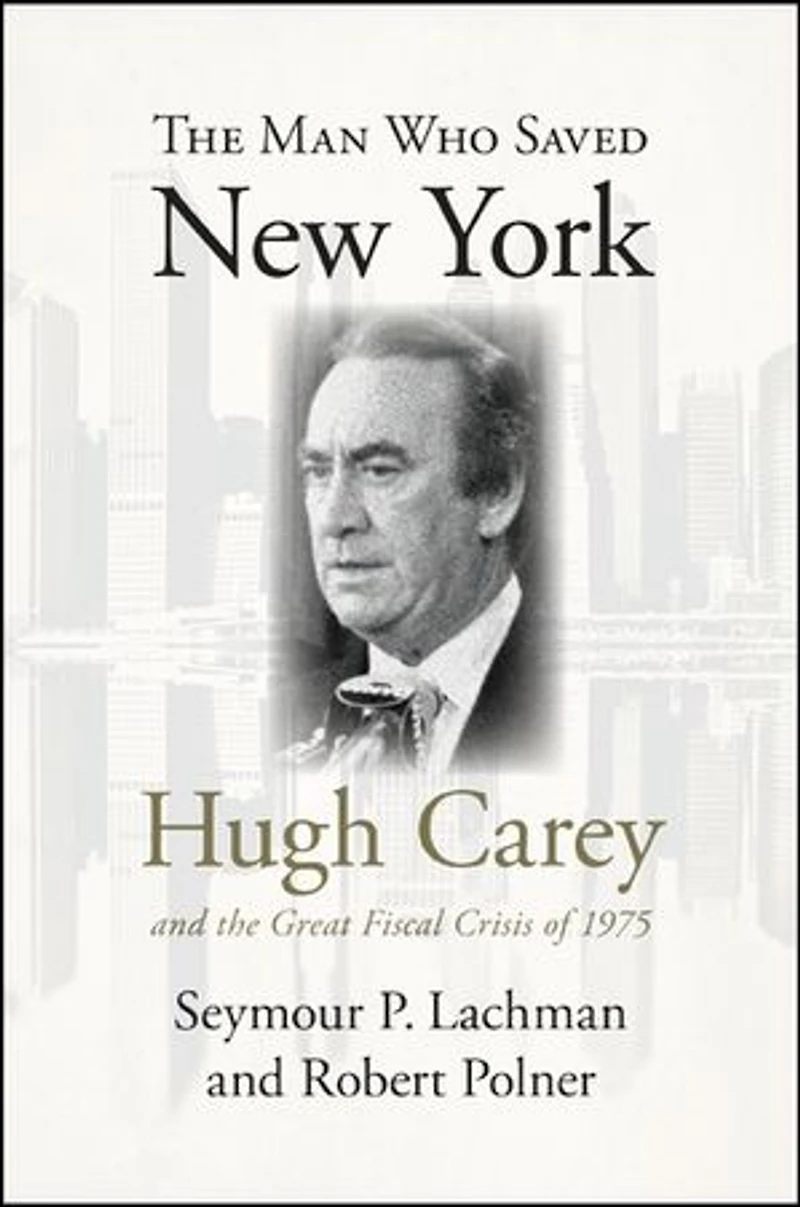 the Man Who Saved New York: Hugh Carey and Great Fiscal Crisis of 1975