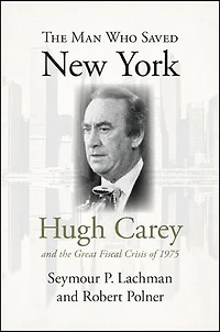 the Man Who Saved New York: Hugh Carey and Great Fiscal Crisis of 1975