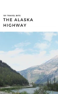 101 Travel Bits: The Alaska Highway: 101 Travel Bits