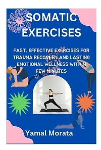 SOMATIC EXERCISES: Fast, Effective Exercises for Trauma Recovery and Lasting Emotional Wellness within Few Minutes
