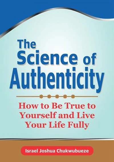 The Science of Authenticity: How to Be True to Yourself and Live Your Life Fully