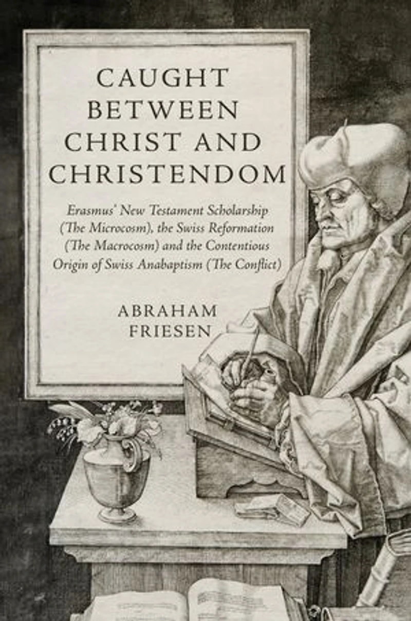 Caught between Christ and Christendom: Erasmus' New Testament Scholarship (The Microcosm), the Swiss Reformation (The Macrocosm) and the Contentious Origin of Swiss Anabaptism (The Conflict)