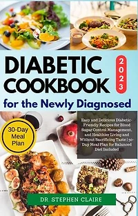 Diabetic Cookbook for the Newly Diagnosed: Easy and Delicious Diabetic-Friendly Recipes for Blood Sugar Control Management, and Healthier Living and Without Sacrificing Taste | 30-Day Meal Plan for Balanced Diet Included
