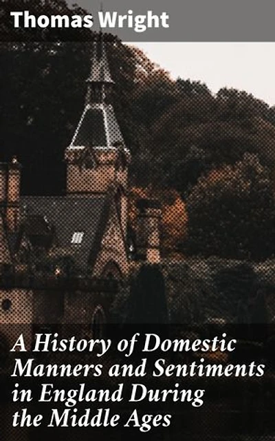 A History of Domestic Manners and Sentiments in England During the Middle Ages: Enriched edition. Unveiling Medieval England's Cultural Tapestry