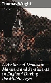 A History of Domestic Manners and Sentiments in England During the Middle Ages: Enriched edition. Unveiling Medieval England's Cultural Tapestry