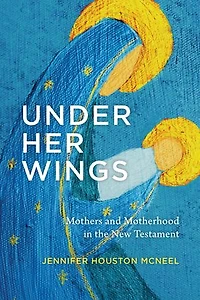 Under Her Wings: Mothers and Motherhood the New Testament