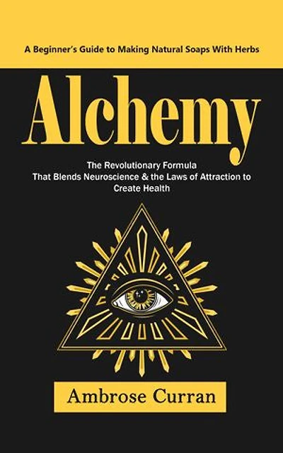 Alchemy: A Beginner’s Guide to Making Natural Soaps With Herbs (The Revolutionary Formula That Blends Neuroscience & the Laws of Attraction to Create Health)
