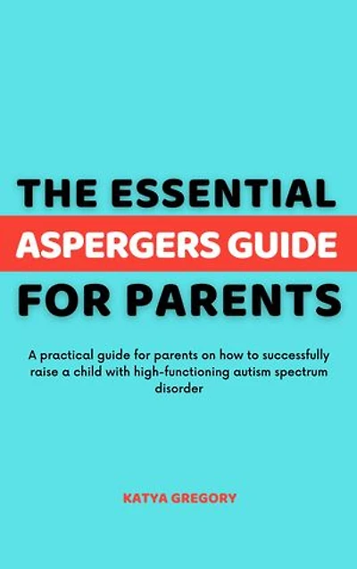 The Essential Aspergers Guide For Parents: A practical guide for parents on how to successfully raise a child with high-functioning autism spectrum disorder