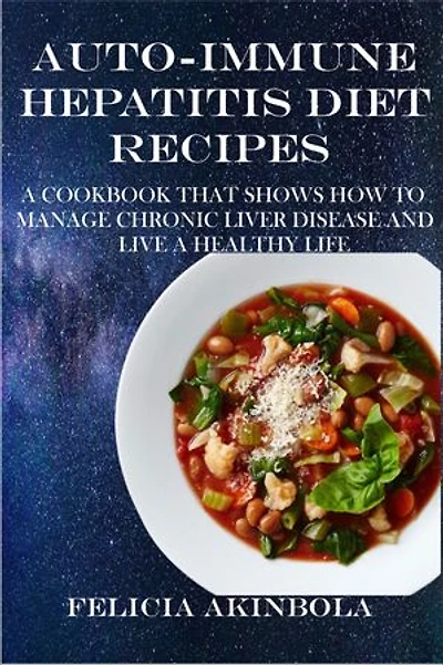 AUTO-IMMUNE HEPATITIS DIET RECIPES: : A COOKBOOK THAT SHOWS HOW TO MANAGE CHRONIC LIVER DISEASE AND LIVE A HEALTHY LIFE