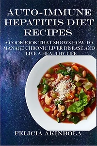 AUTO-IMMUNE HEPATITIS DIET RECIPES: : A COOKBOOK THAT SHOWS HOW TO MANAGE CHRONIC LIVER DISEASE AND LIVE A HEALTHY LIFE