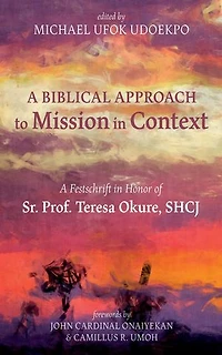 A Biblical Approach to Mission Context: Festschrift Honor of Sr. Prof. Teresa Okure, Shcj