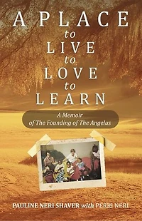 A Place to Live, to Love, to Learn:A Memoir of The Founding of The Angelus : A Memoir of The Founding of The Angelus: The Founding of the Angelus