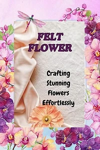 FELT FLOWERS: Crafting Stunning Flowers Effortlessly