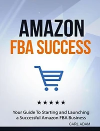 Amazon FBA Success: Your Guide to Starting and Launching A Successful Amazon FBA Business