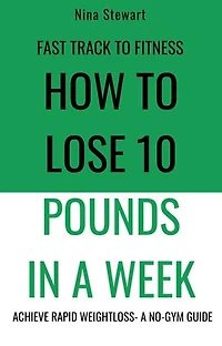 Fast Track to Fitness: How to Lose 10 Pounds in A Week: Achieve Rapid Weightloss A No-Gym Guide