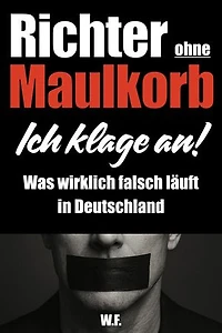 Richter ohne Maulkorb: Ich klage an! - Was wirklich falsch läuft in Deutschland