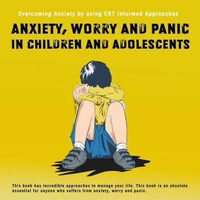 Anxiety,Worry and Panic in Children and Adolescents.Overcoming Anxiety using CBT informed Approaches