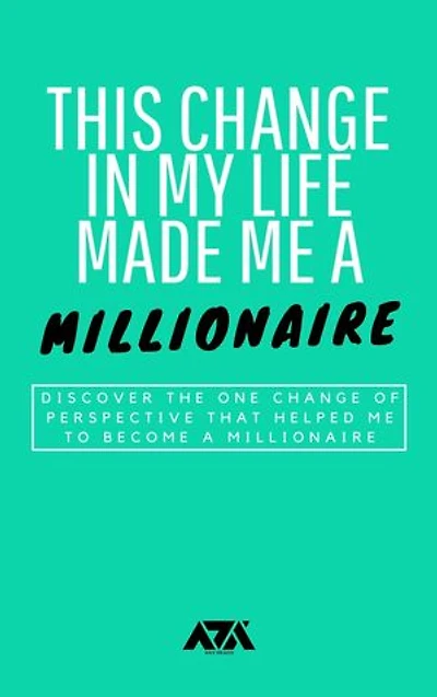This Change in My Life Made Me a Millionaire: Discover the One Change of Perspective That Helped Me to Become a Millionaire