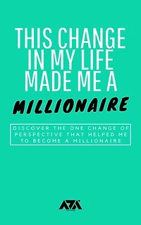 This Change in My Life Made Me a Millionaire: Discover the One Change of Perspective That Helped Me to Become a Millionaire