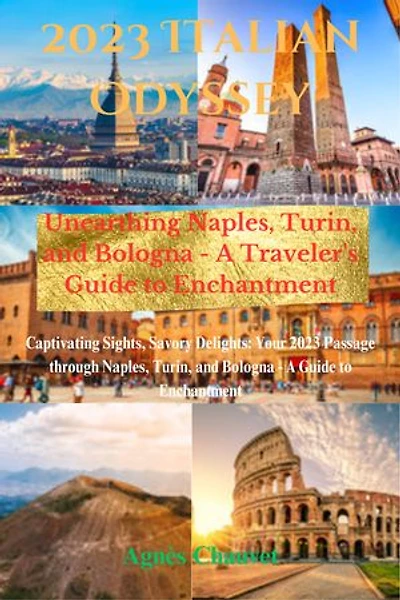 2023 Italian Odyssey: Unearthing Naples, Turin, and Bologna - A Traveler's Guide to Enchantment: Captivating Sights, Savory Delights: Your 2023 Passage through Naples, Turin, and Bologna - A Guide to Enchantment