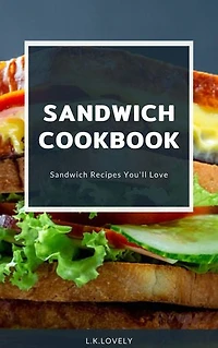 Sandwich Cookbook: Sandwich Recipes You'' ll Love