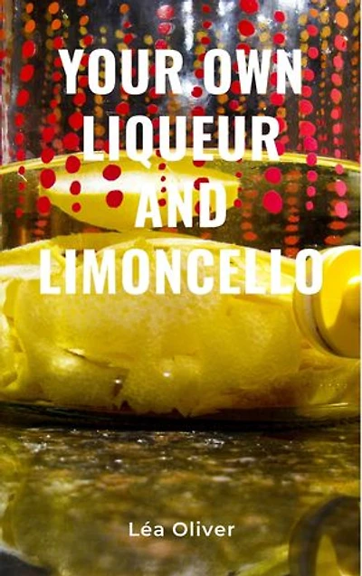 Your Own Liqueur and Limoncello: Learn how to do it yourself easily and successfully.