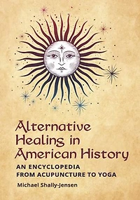 Alternative Healing American History: An Encyclopedia from Acupuncture to Yoga
