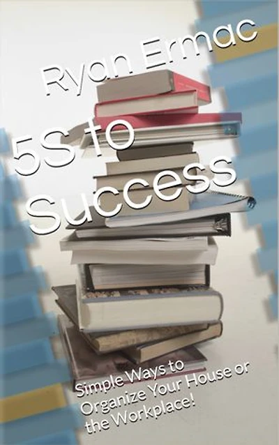 5S to Success: Simple Ways to Organize Your House or the Workplace