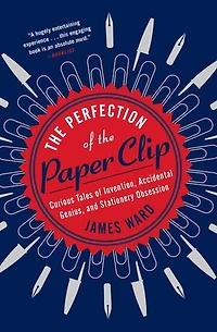 the Perfection of Paper Clip: Curious Tales Invention, Accidental Genius, and Stationery Obsession