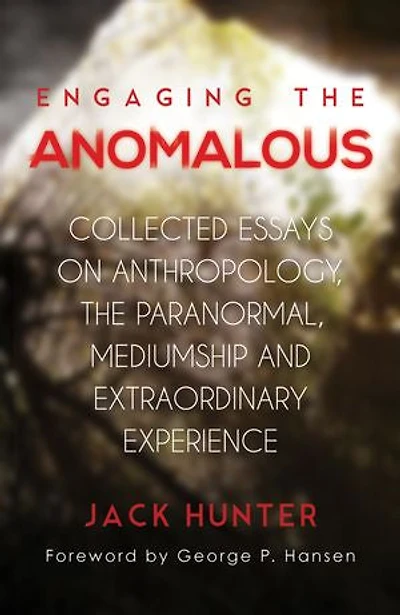 Engaging the Anomalous: Collected Essays on Anthropology, Paranormal, Mediumship and Extraordinary Experience