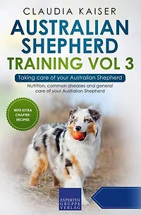 Australian Shepherd Training Vol 3 – Taking care of your Australian Shepherd: Nutrition, common diseases and general care of your Australian Shepherd: Australian Shepherd Training, #3