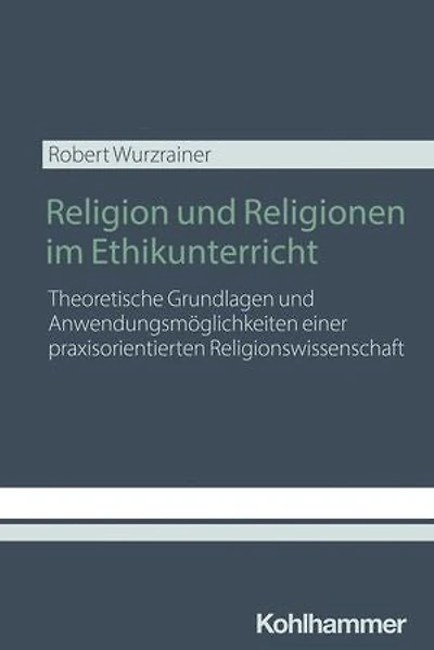 Religion und Religionen im Ethikunterricht: Theoretische Grundlagen und Anwendungsmöglichkeiten einer praxisorientierten Religionswissenschaft