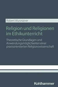 Religion und Religionen im Ethikunterricht: Theoretische Grundlagen und Anwendungsmöglichkeiten einer praxisorientierten Religionswissenschaft