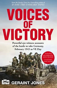 Voices of Victory: Powerful Eye-witness Accounts the Battle to Take Germany, February 1945 VE Day