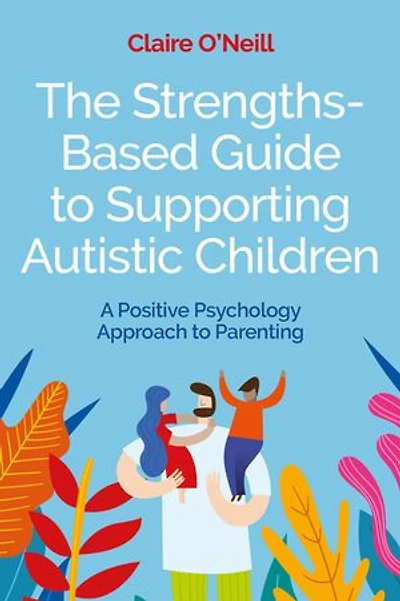 The Strengths-Based Guide to Supporting Autistic Children: A Positive Psychology Approach Parenting
