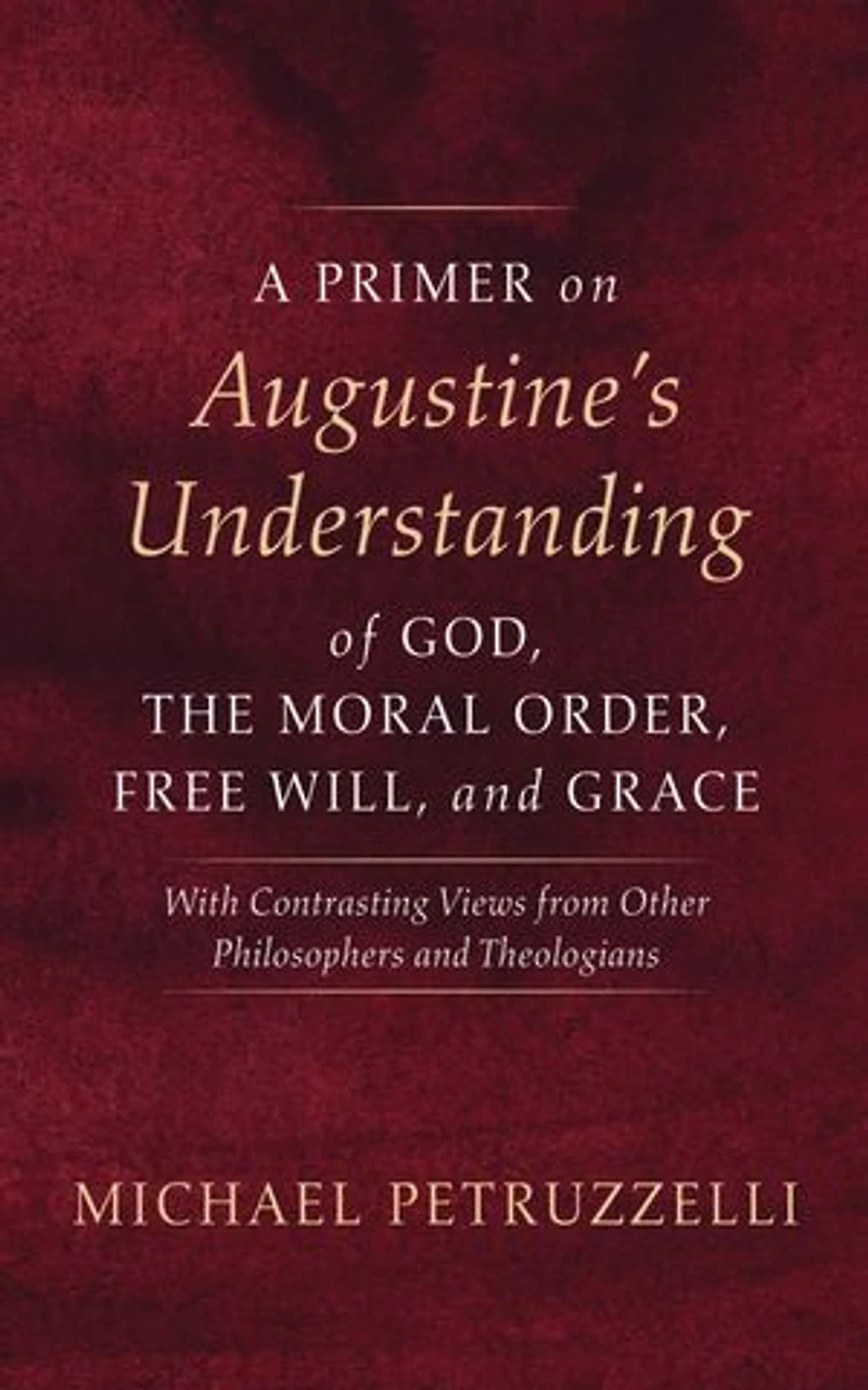 A Primer on Augustine’s Understanding of God, the Moral Order, Free Will, and Grace: With Contrasting Views from Other Philosophers and Theologians