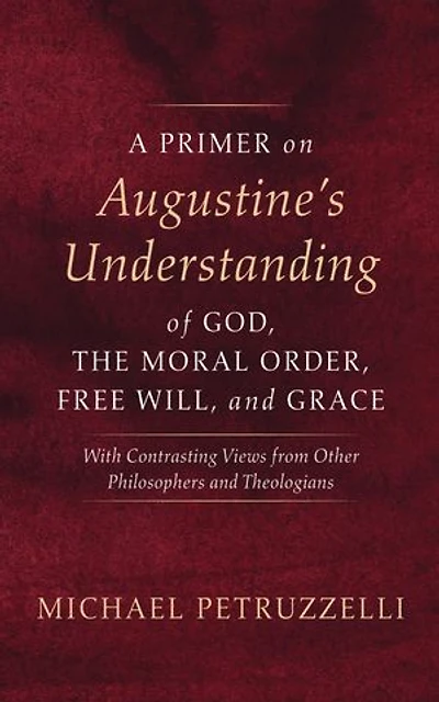 A Primer on Augustine’s Understanding of God, the Moral Order, Free Will, and Grace: With Contrasting Views from Other Philosophers and Theologians