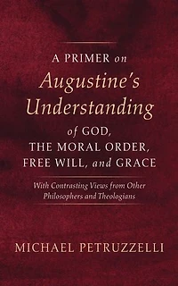 A Primer on Augustine’s Understanding of God, the Moral Order, Free Will, and Grace: With Contrasting Views from Other Philosophers and Theologians