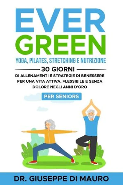 Ever Green: Yoga, Pilates, Stretching e Nutrizione: 30 Giorni di Allenamenti e Strategie di Benessere per una Vita Attiva, Flessibile e Senza Dolore negli Anni d'Oro – Per Seniors
