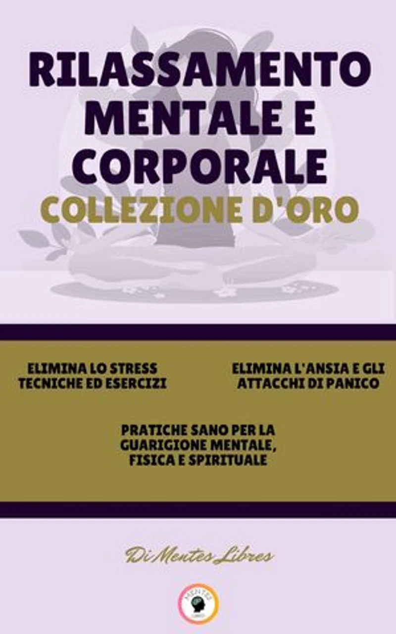 ELIMINA LO STRESS TECNICHE ED ESERCIZI - PRATICHE SANO PER LA GUARIGIONE MENTALE, FISICA E SPIRITUALE - ELIMINA L'ANSIA E GLI ATTACCHI DI PANICO (3 LIBRI): RILASSAMENTO MENTALE E CORPORALE COLLEZIONE D'ORO