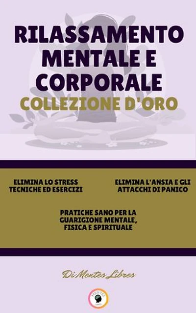 ELIMINA LO STRESS TECNICHE ED ESERCIZI - PRATICHE SANO PER LA GUARIGIONE MENTALE, FISICA E SPIRITUALE - ELIMINA L'ANSIA E GLI ATTACCHI DI PANICO (3 LIBRI): RILASSAMENTO MENTALE E CORPORALE COLLEZIONE D'ORO