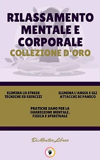 ELIMINA LO STRESS TECNICHE ED ESERCIZI - PRATICHE SANO PER LA GUARIGIONE MENTALE, FISICA E SPIRITUALE - ELIMINA L'ANSIA E GLI ATTACCHI DI PANICO (3 LIBRI): RILASSAMENTO MENTALE E CORPORALE COLLEZIONE D'ORO