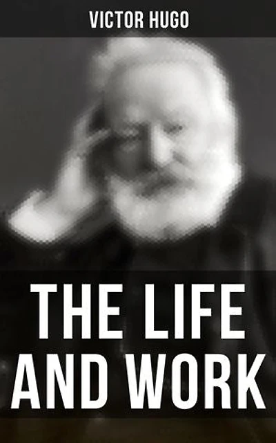 The Life and Work of Victor Hugo: Enriched edition. Autobiography, Essays, Letters, Speeches & Biography