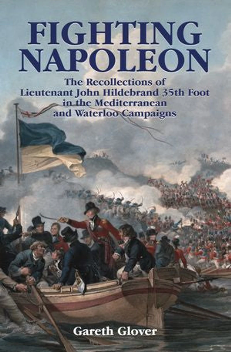 Fighting Napoleon: the Recollections of Lieutenant John Hildebrand 35th Foot Mediterranean and Waterloo Campaigns